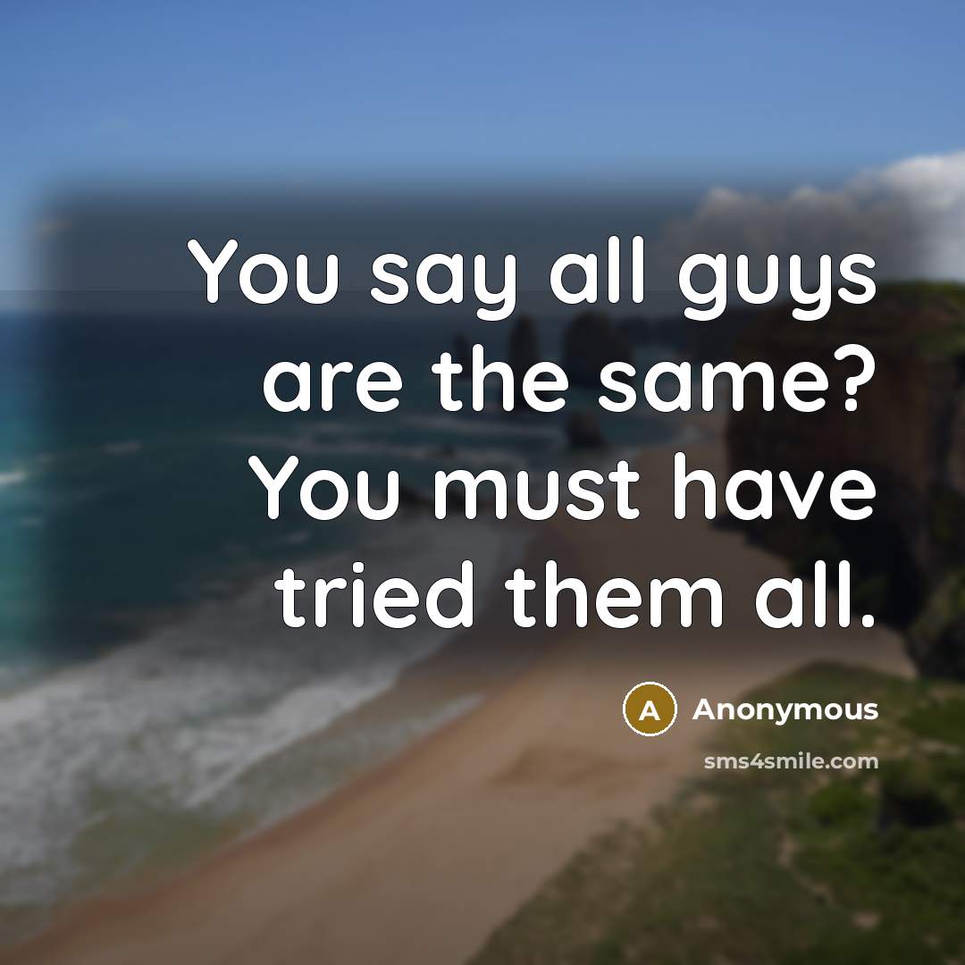 “You say all guys are the same? You must have tried them all.” quote by Anonymous