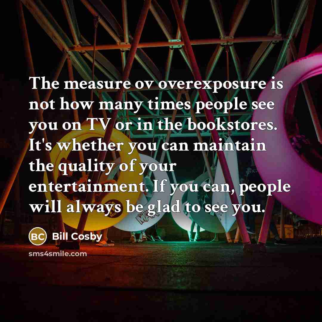 “The measure ov overexposure is not how many times people…” quote by Bill Cosby