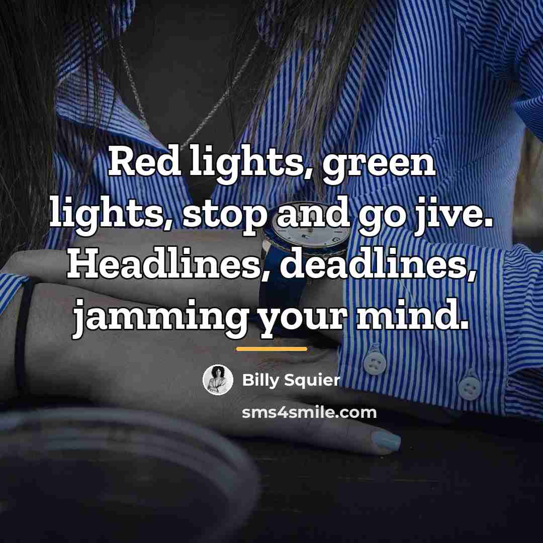 “Red lights, green lights, stop and go jive. Headlines, deadlines,…” quote by Billy Squier