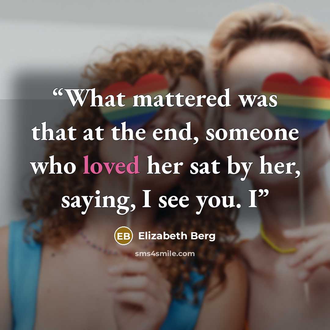 “What mattered was that at the end, someone who loved her sat by her, saying, I see you. I” quote by Elizabeth Berg