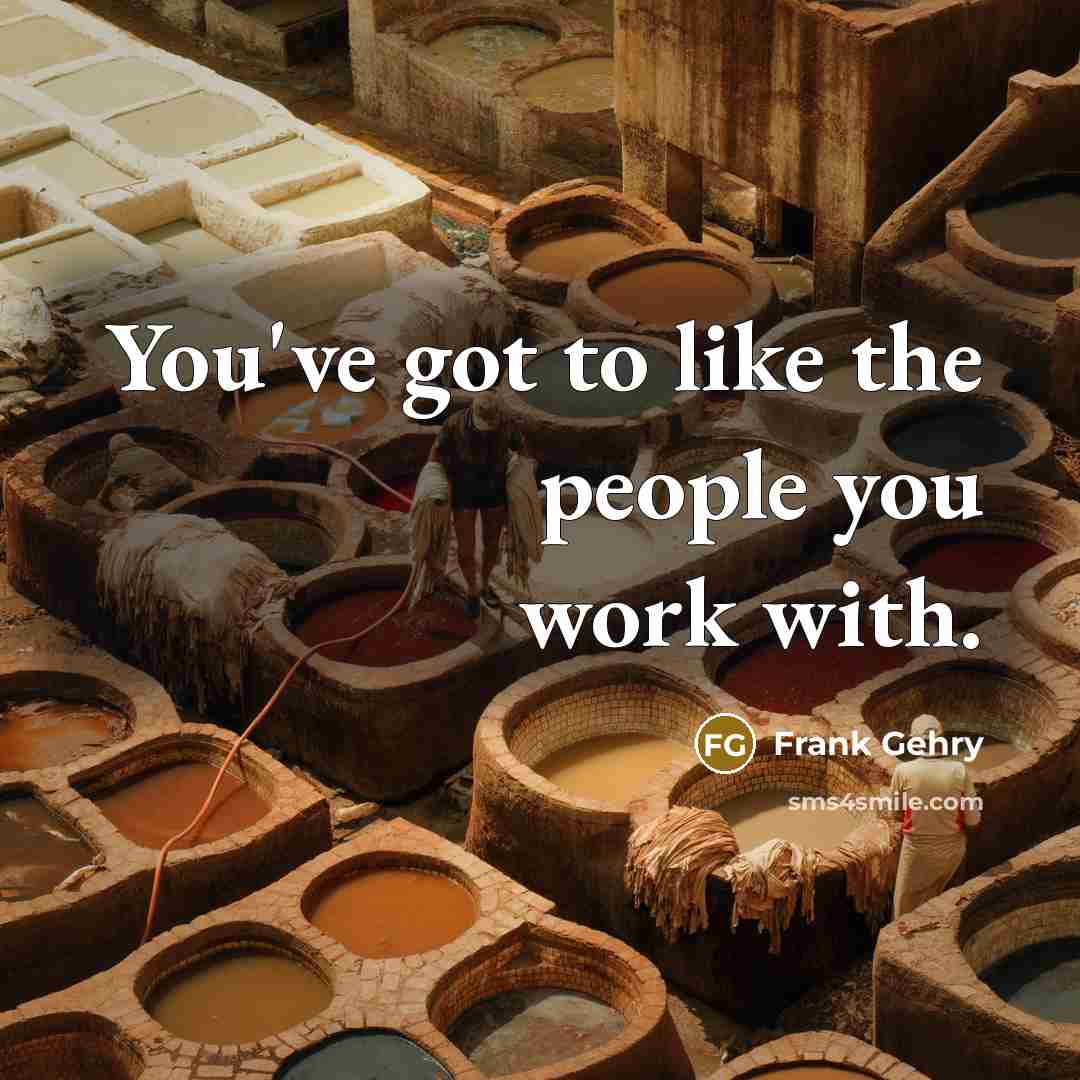 “You've got to like the people you work with.” quote by Frank Gehry