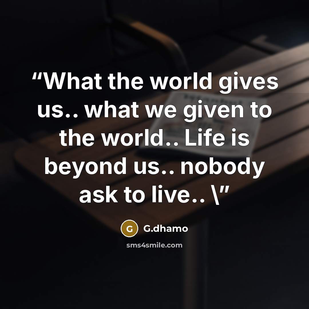 “What the world gives us.. what we given to the world.. Life is beyond us.. nobody ask to live.. \” quote by G.dhamo