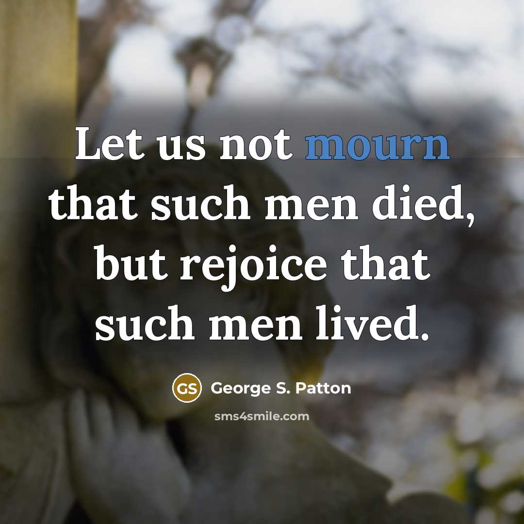 “Let us not mourn that such men died, but rejoice…” quote by George S. Patton