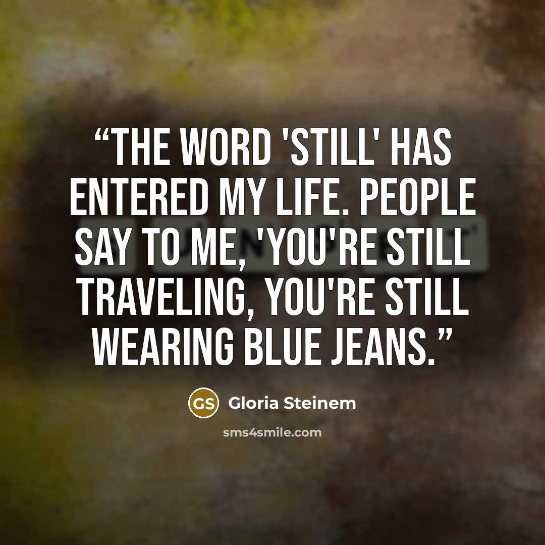 “The word 'still' has entered my life. People say to me, 'You're still traveling, you're still wearing blue jeans.” quote by Gloria Steinem