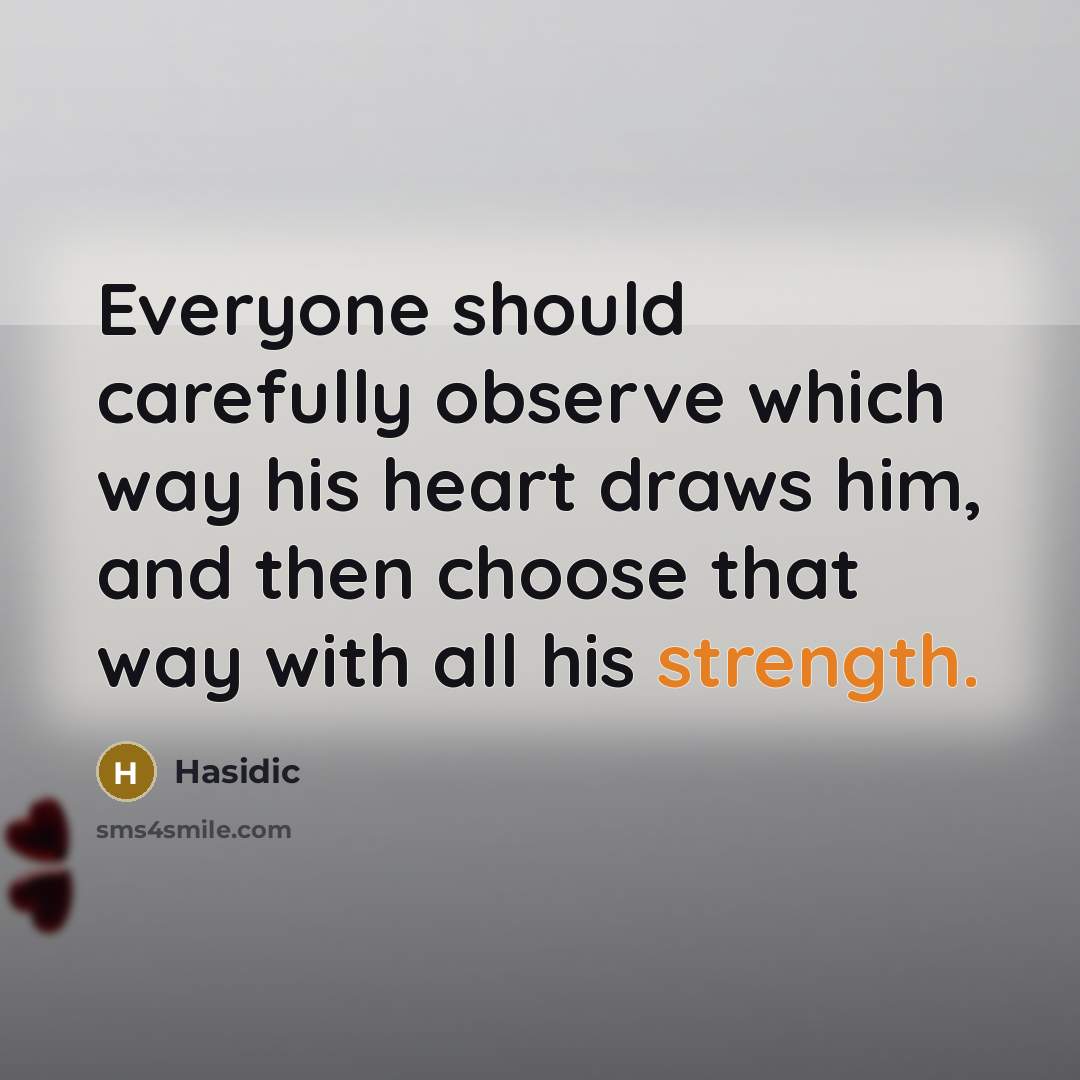 “Everyone should carefully observe which way his heart draws him, and then choose that way with all his strength.” quote by Hasidic