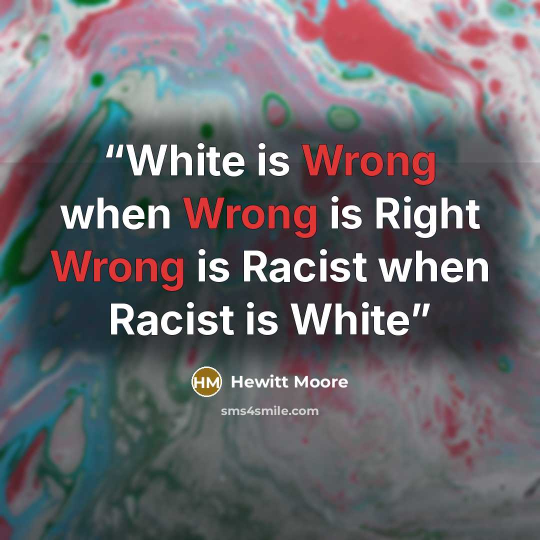 “White is Wrong when Wrong is Right Wrong is Racist when Racist is White” quote by Hewitt Moore