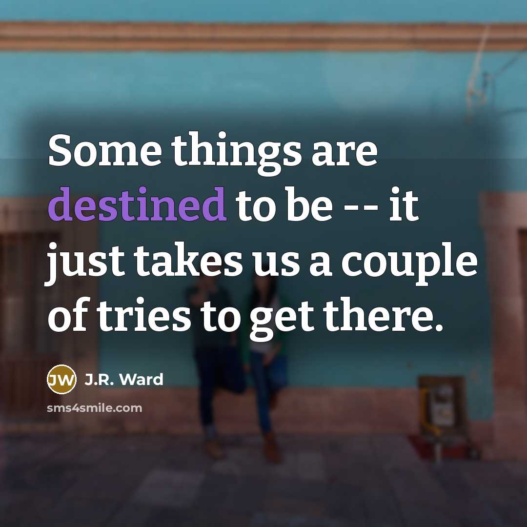 “Some things are destined to be -- it just takes…” quote by J.R. Ward