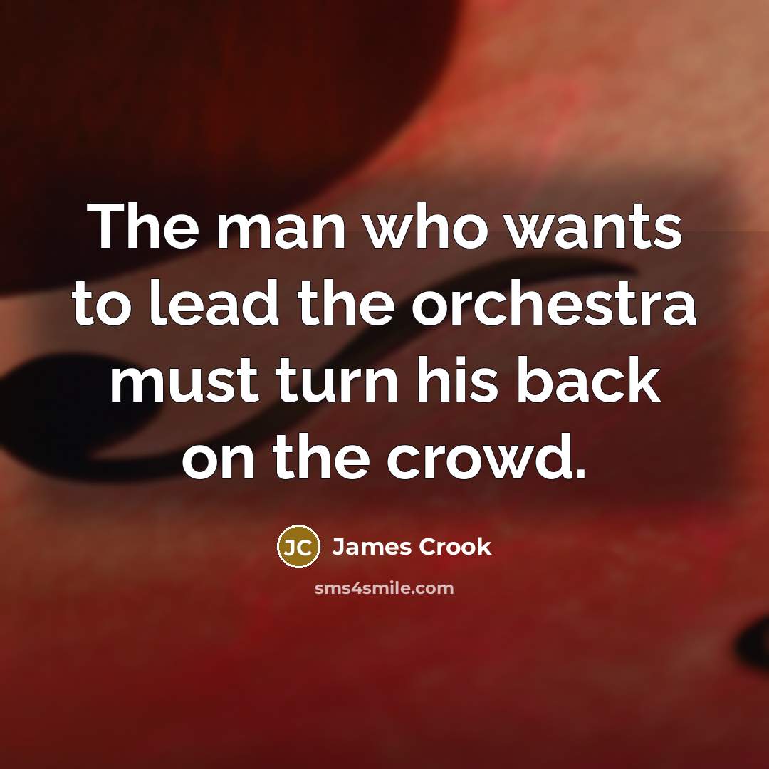 “The man who wants to lead the orchestra must turn his back on the crowd.” quote by James Crook