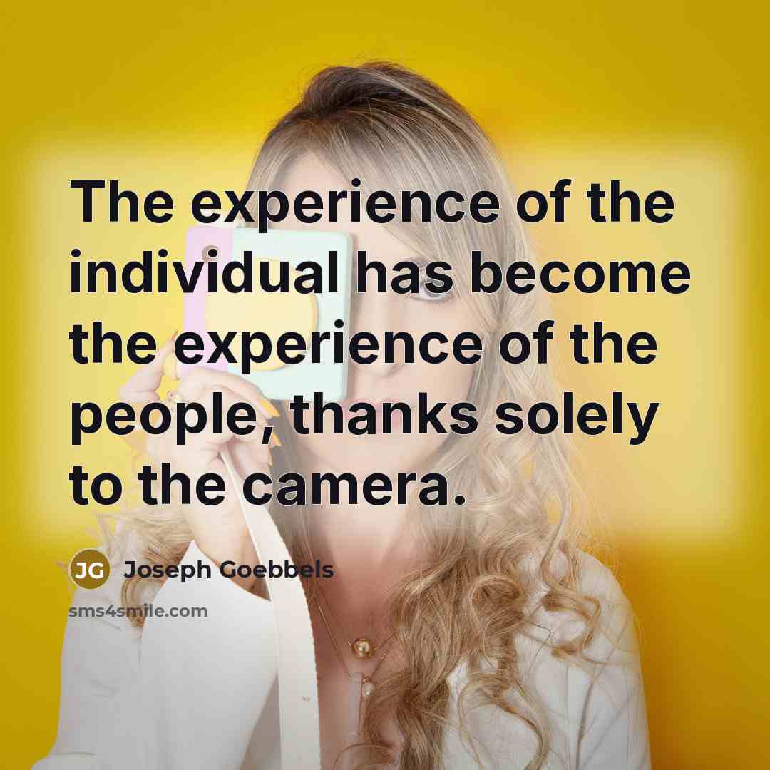 “The experience of the individual has become the experience of the people, thanks solely to the camera.” quote by Joseph Goebbels