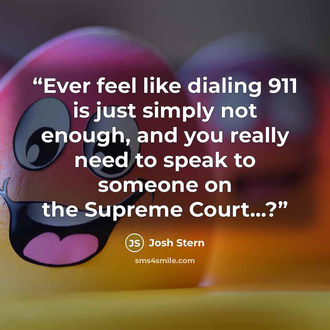 “Ever feel like dialing 911 is just simply not enough, and you really need to speak to someone on the Supreme Court...?” quote by Josh Stern