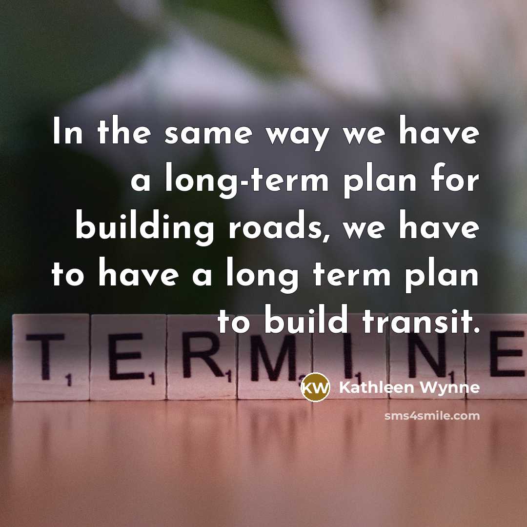 “In the same way we have a long-term plan for…” quote by Kathleen Wynne