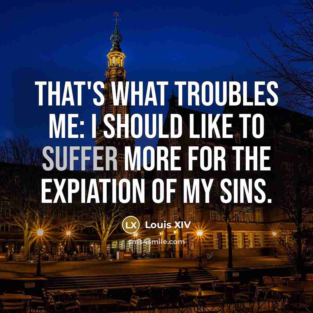 “That's what troubles me: I should like to suffer more…” quote by Louis XIV