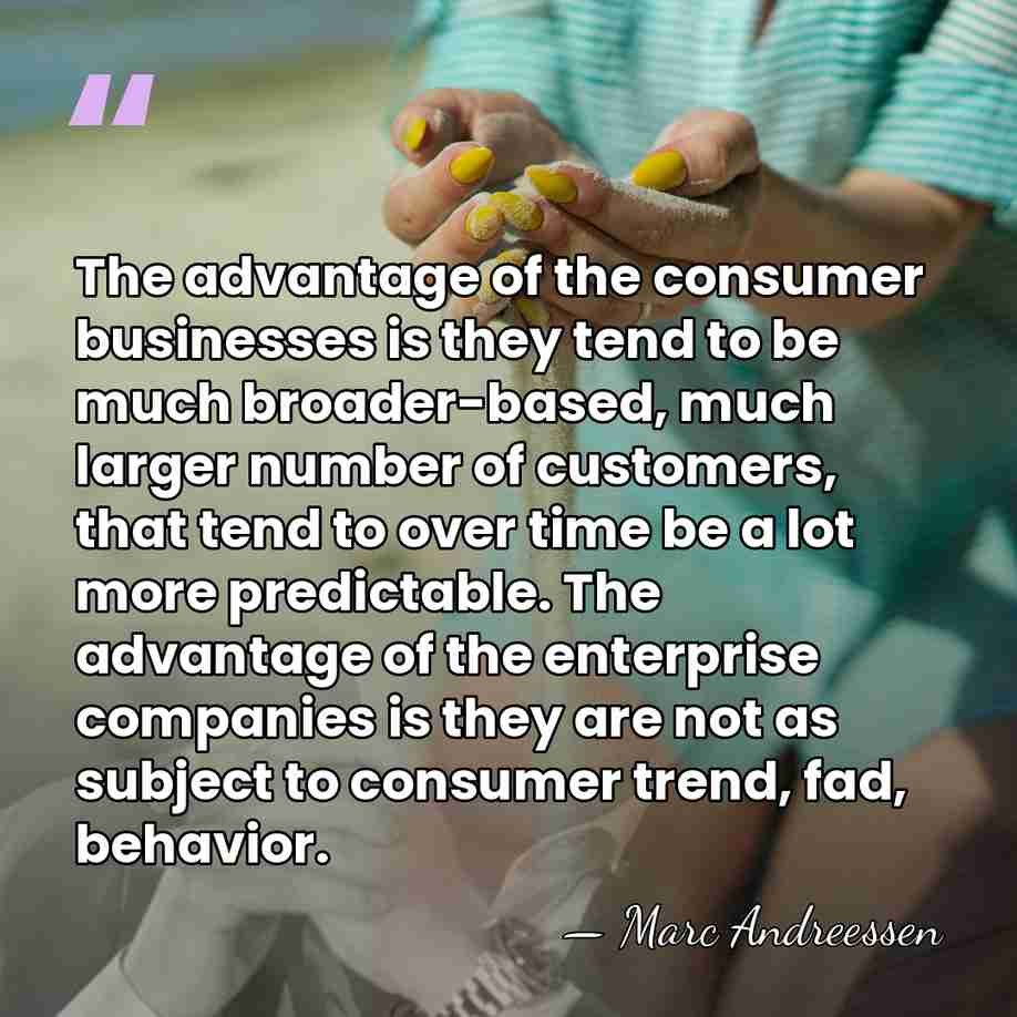 The advantage of the consumer businesses is they tend to be much&hellip; - Marc Andreessen
