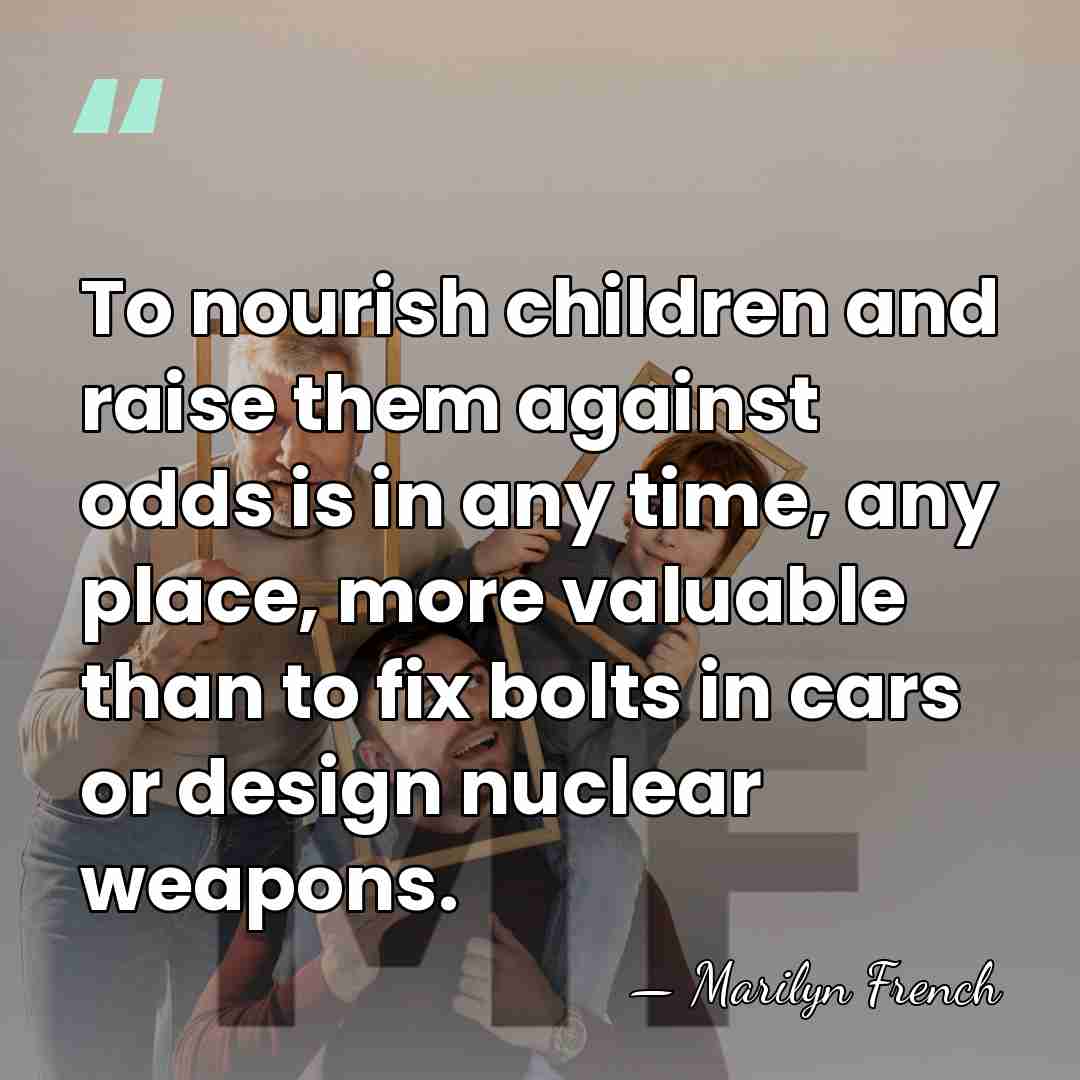 To nourish children and raise them against odds is in any time,&hellip; - Marilyn French