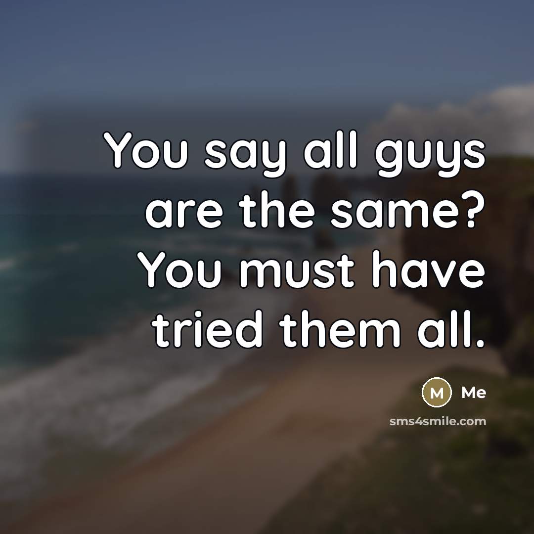 “You say all guys are the same? You must have tried them all.” quote by Me