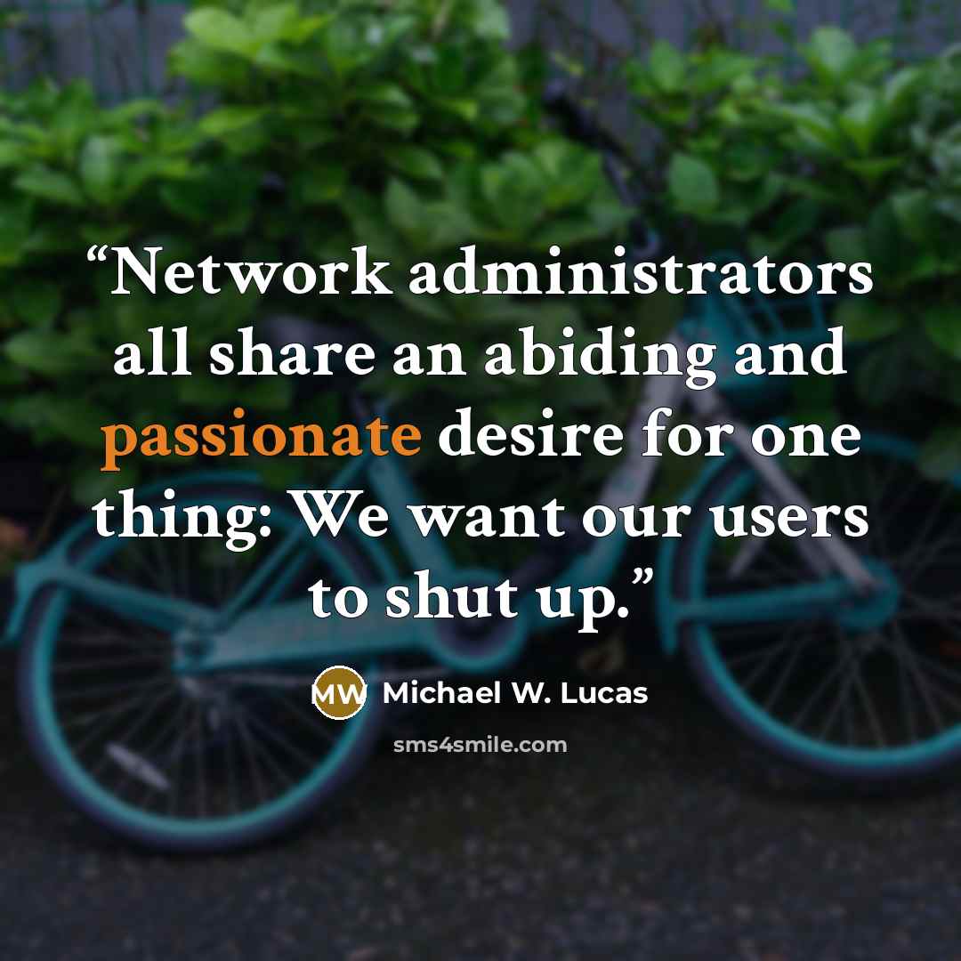 “Network administrators all share an abiding and passionate desire for one thing: We want our users to shut up.” quote by Michael W. Lucas