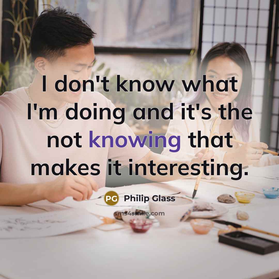 “I don't know what I'm doing and it's the not…” quote by Philip Glass