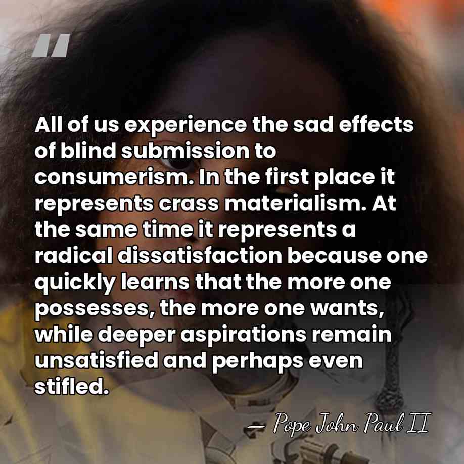 All of us experience the sad effects of blind submission to consumerism.&hellip; - Pope John Paul II