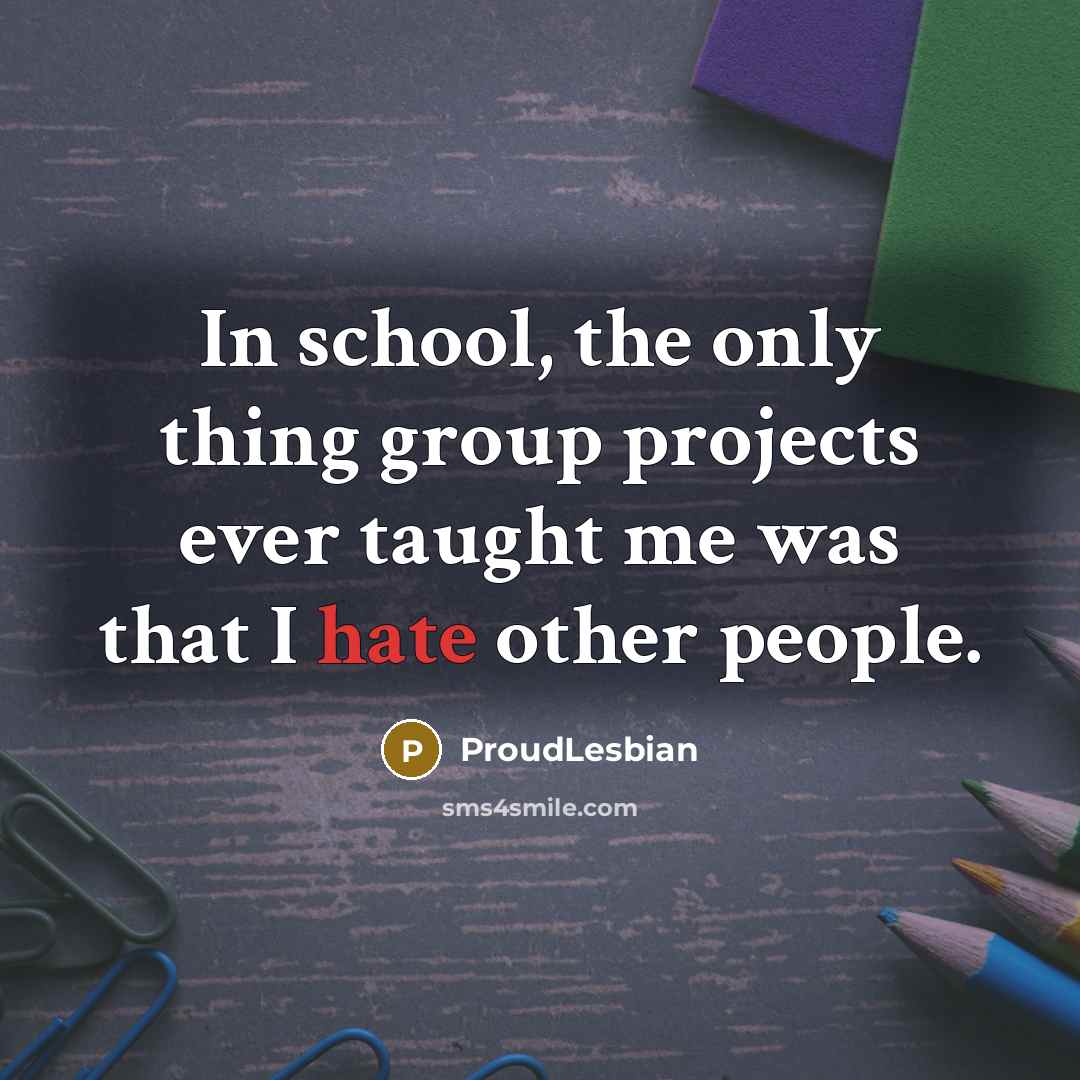 “In school, the only thing group projects ever taught me…” quote by ProudLesbian