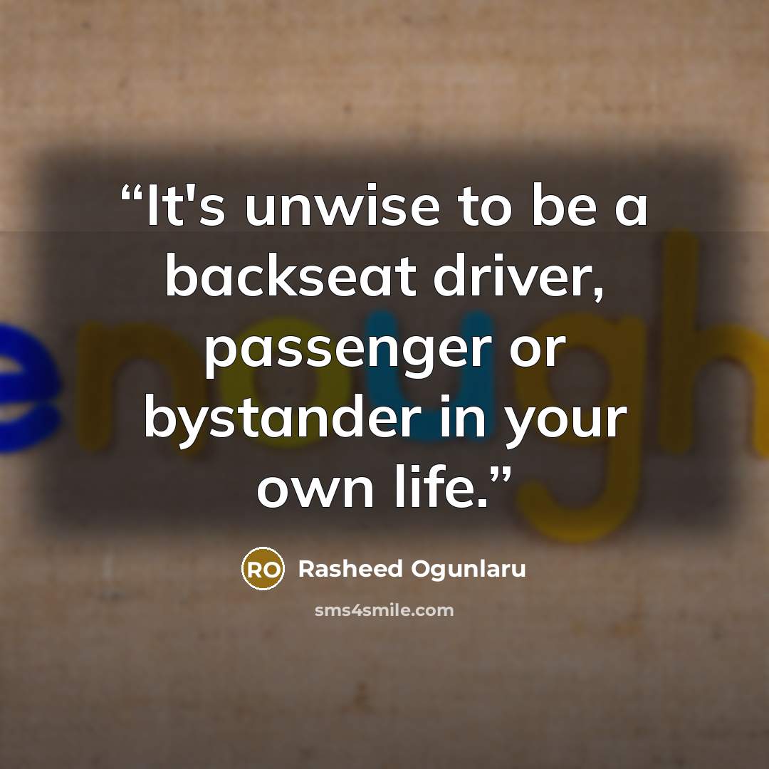 “It's unwise to be a backseat driver, passenger or bystander in your own life.” quote by Rasheed Ogunlaru