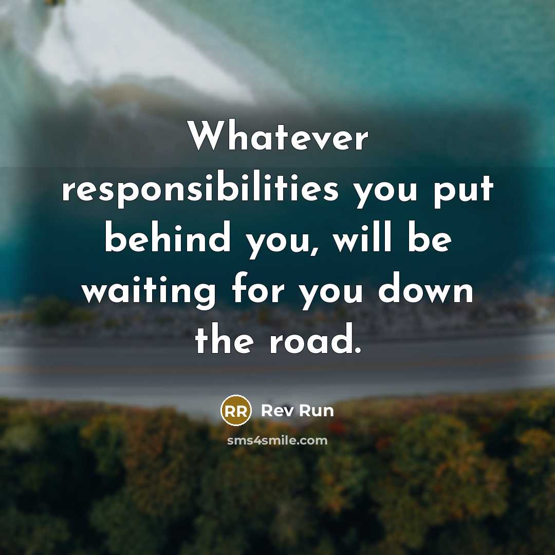 “Whatever responsibilities you put behind you, will be waiting for you down the road.” quote by Rev Run