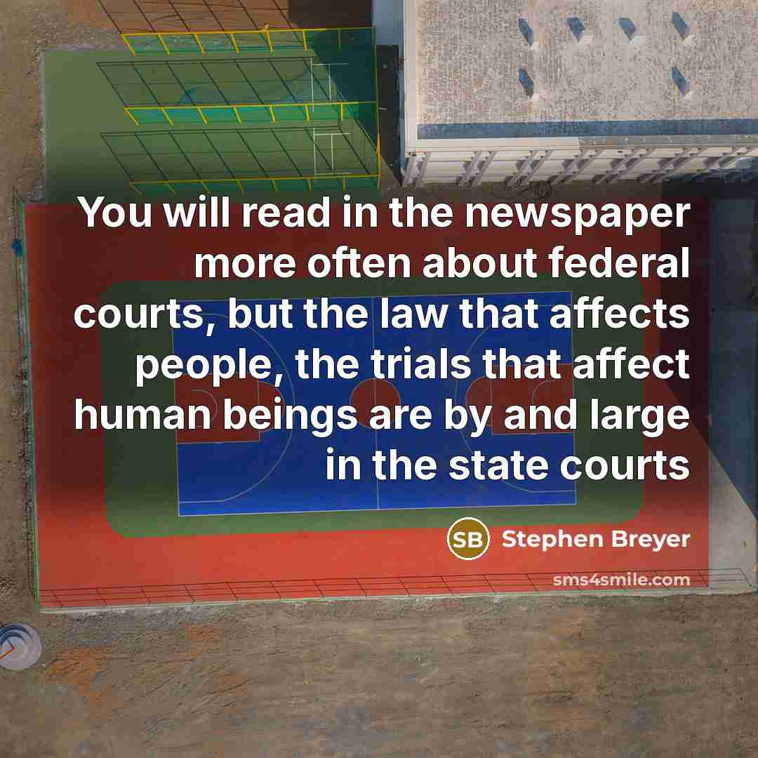 “You will read in the newspaper more often about federal courts, but the law that affects people, the trials that affect human beings are by and large in the state courts” quote by Stephen Breyer