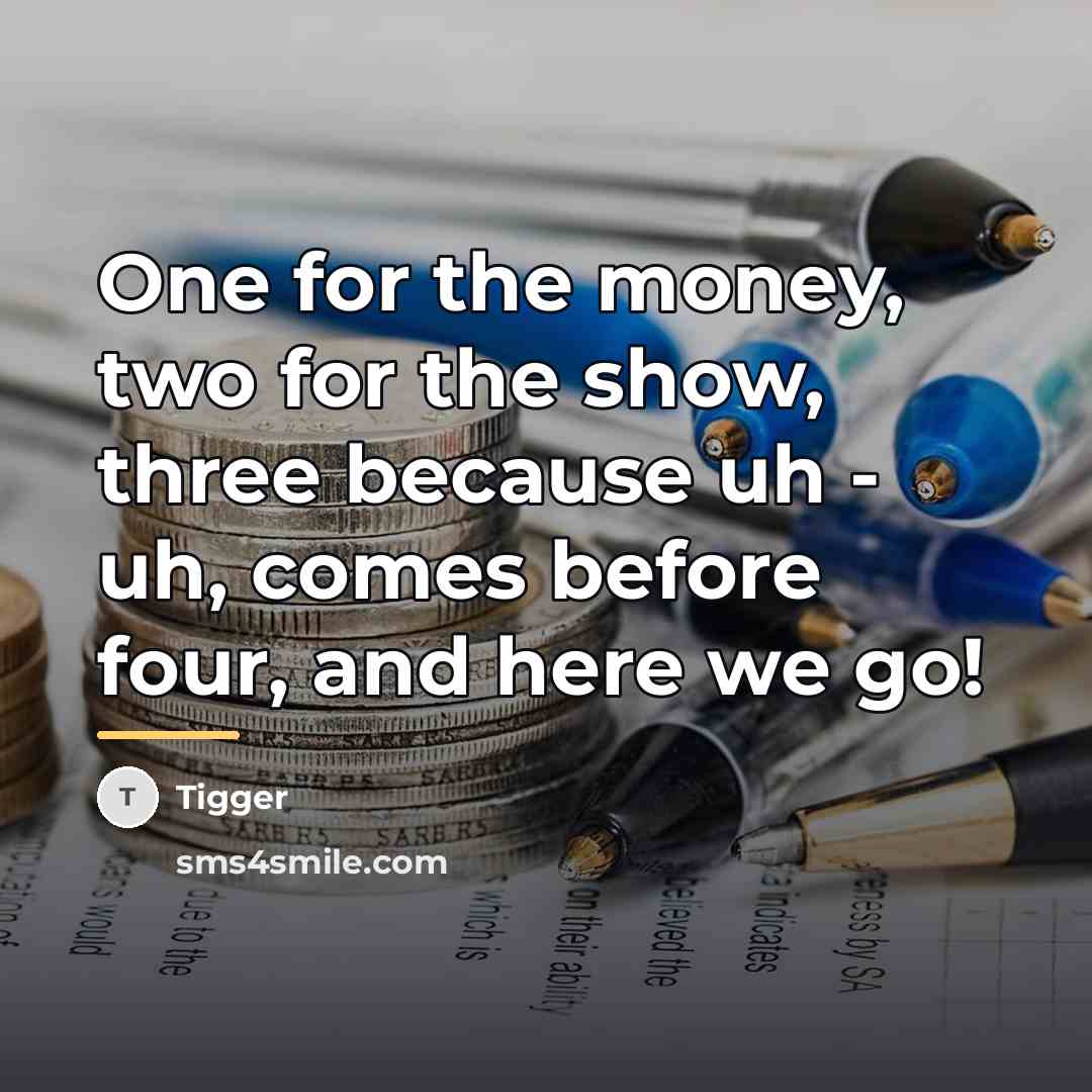 “One for the money, two for the show, three because…” quote by Tigger