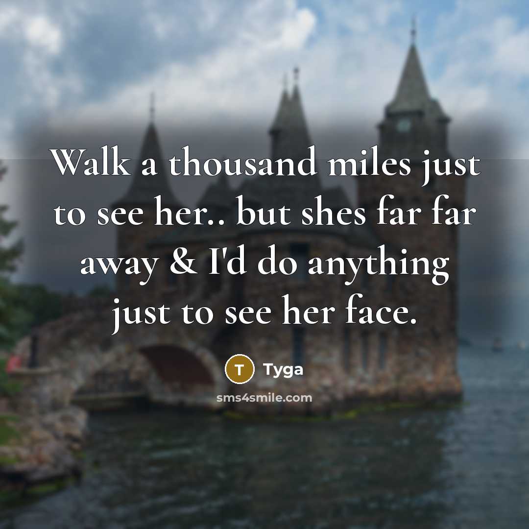 “Walk a thousand miles just to see her.. but shes far far away & I'd do anything just to see her face.” quote by Tyga
