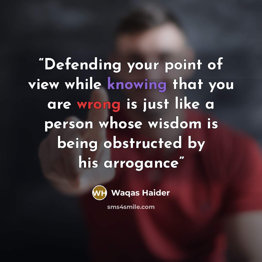 “Defending your point of view while knowing that you are wrong is just like a person whose wisdom is being obstructed by his arrogance” quote by Waqas Haider