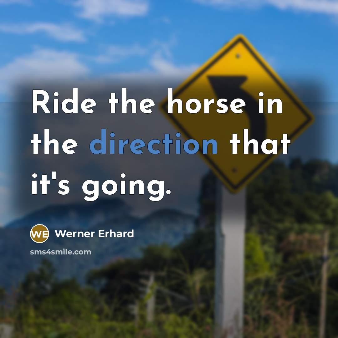 “Ride the horse in the direction that it's going.” quote by Werner Erhard