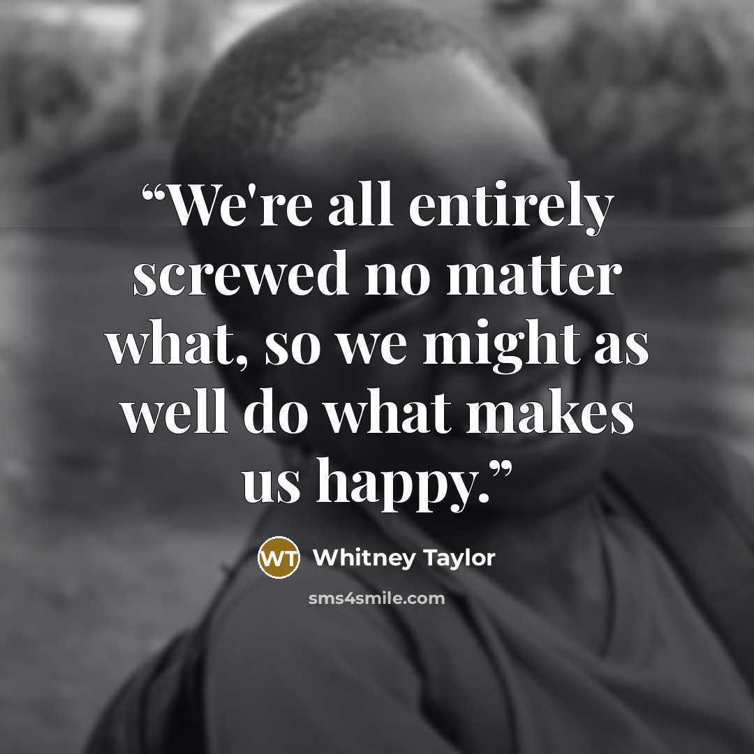 “We're all entirely screwed no matter what, so we might as well do what makes us happy.” quote by Whitney Taylor