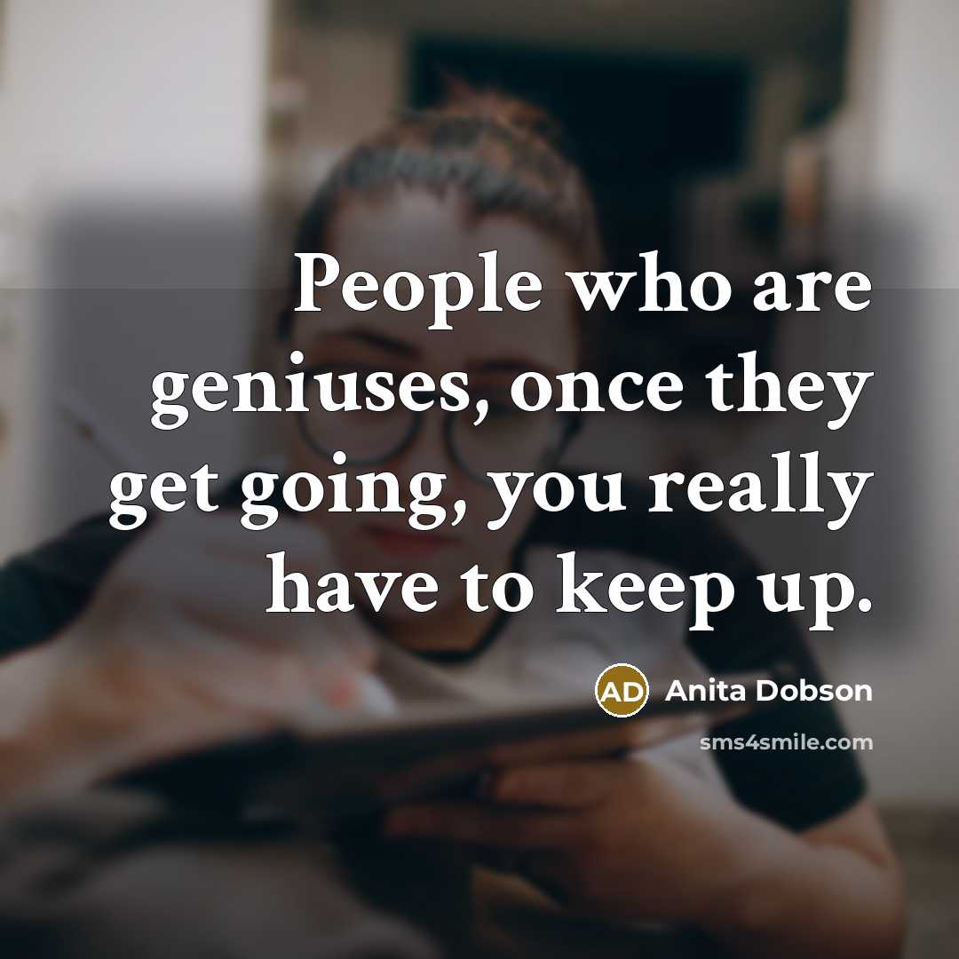 “People who are geniuses, once they get going, you really have to keep up.” quote by Anita Dobson