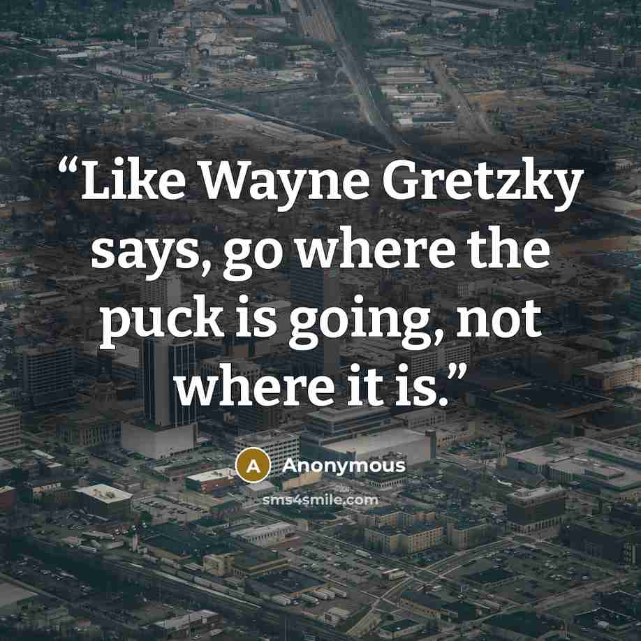 “Like Wayne Gretzky says, go where the puck is going, not where it is.” quote by Anonymous