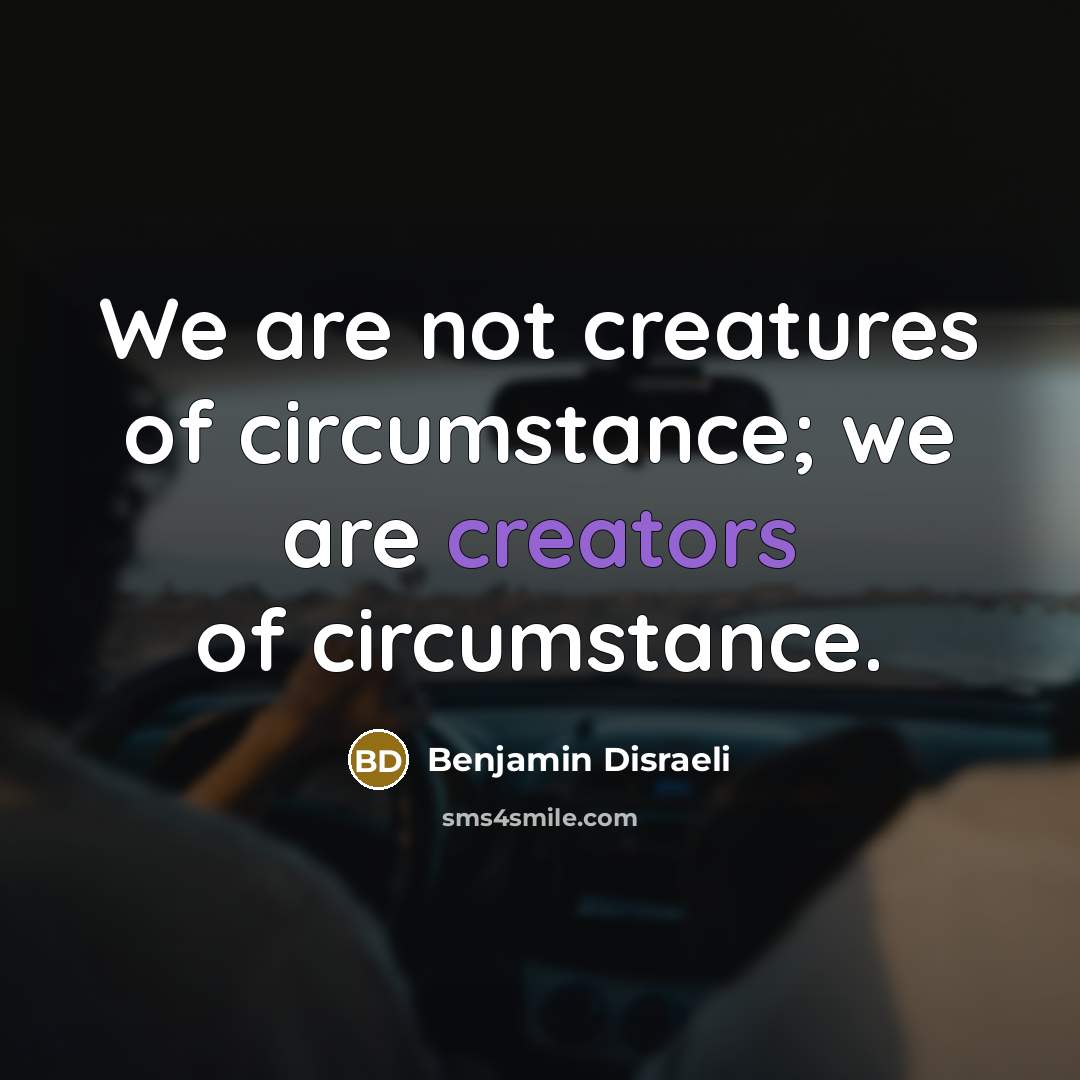 “We are not creatures of circumstance; we are creators of circumstance.” quote by Benjamin Disraeli