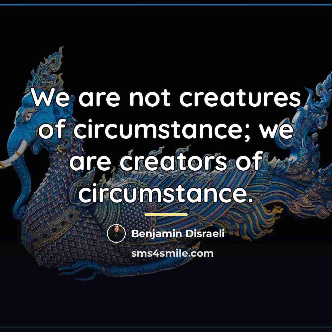 “We are not creatures of circumstance; we are creators of…” quote by Benjamin Disraeli