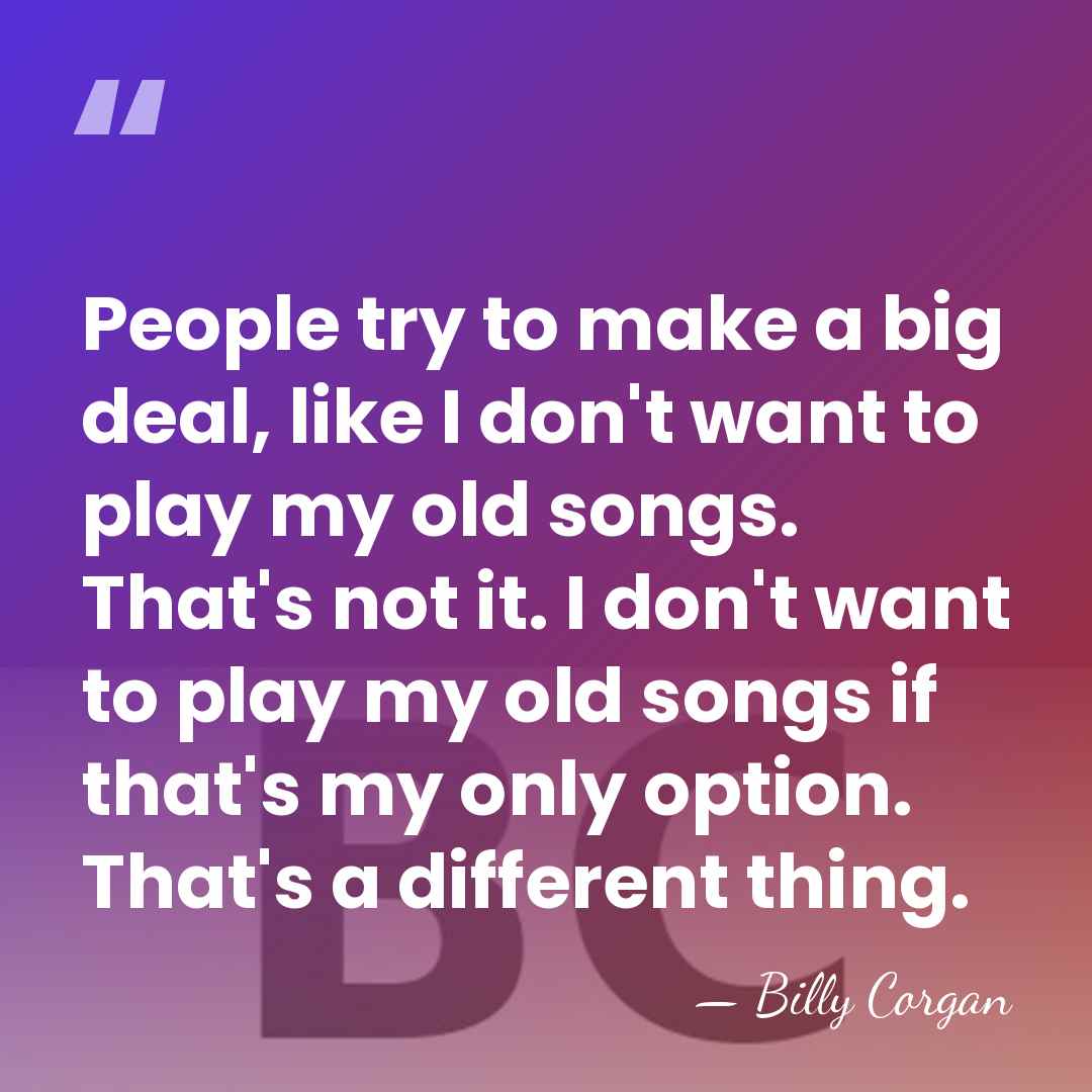 People try to make a big deal, like I don't want to&hellip; - Billy Corgan