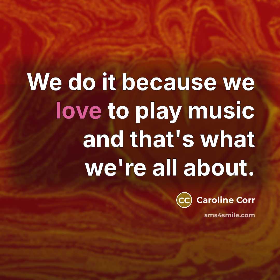 “We do it because we love to play music and…” quote by Caroline Corr