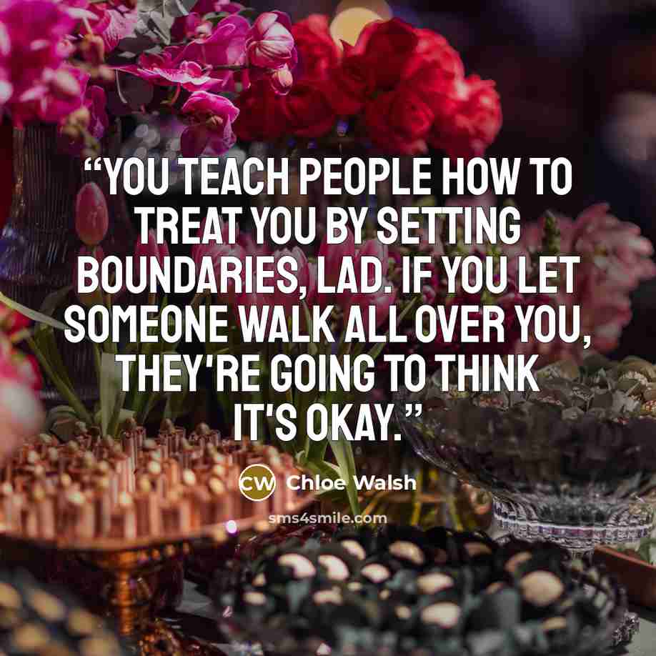 “You teach people how to treat you by setting boundaries, lad. If you let someone walk all over you, they're going to think it's okay.” quote by Chloe Walsh