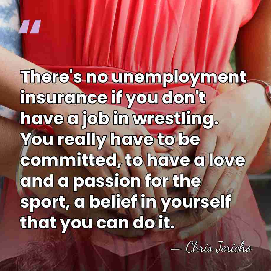 There's no unemployment insurance if you don't have a job in wrestling.&hellip; - Chris Jericho