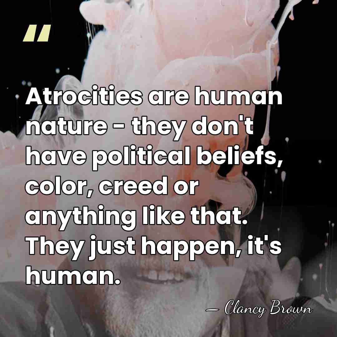 Atrocities are human nature - they don't have political beliefs, color, creed&hellip; - Clancy Brown