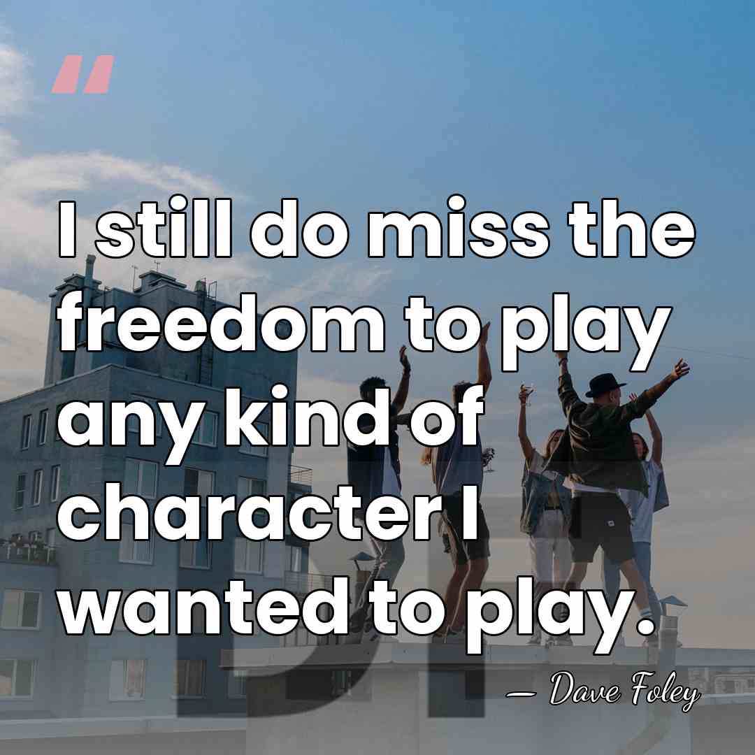 I still do miss the freedom to play any kind of character&hellip; - Dave Foley