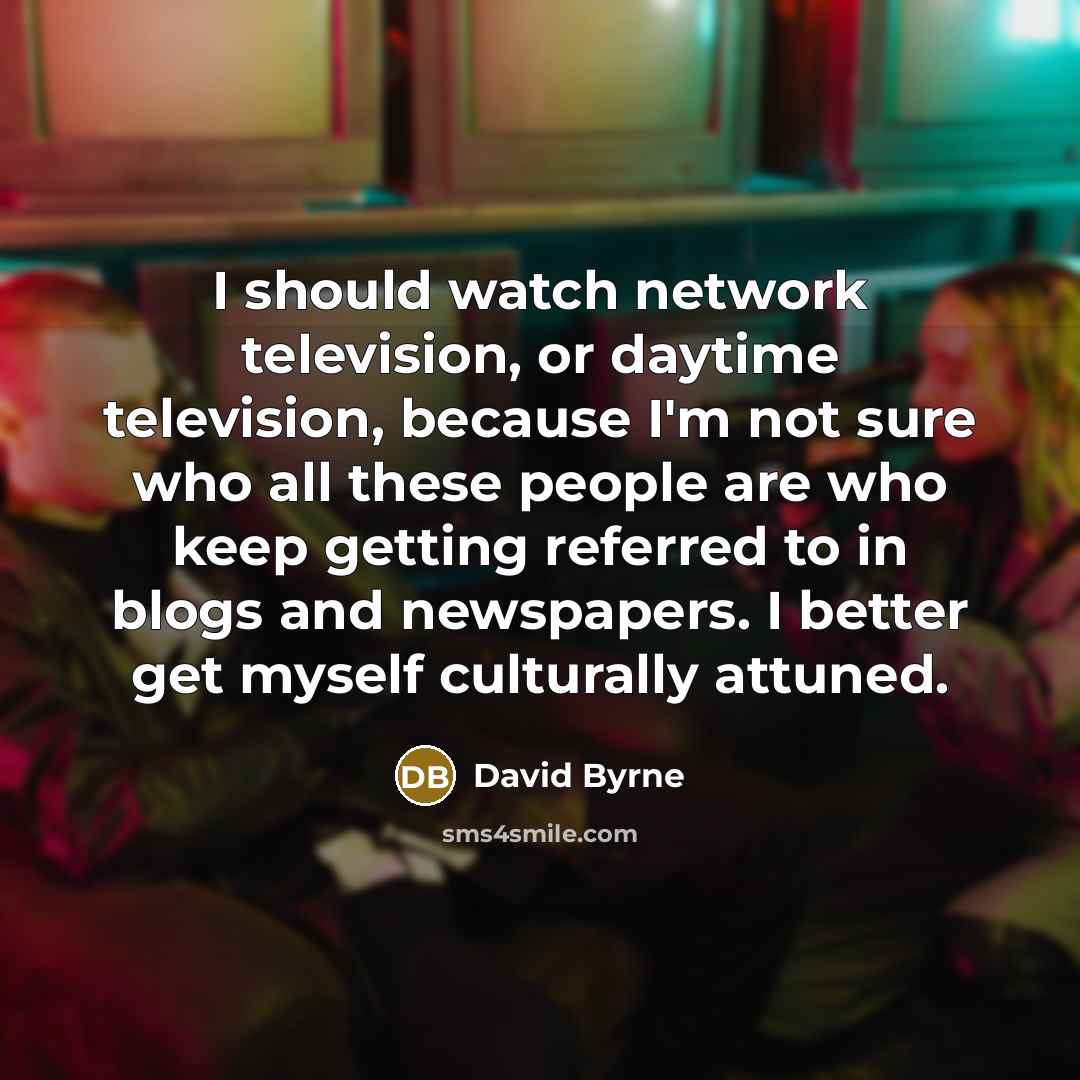 “I should watch network television, or daytime television, because I'm…” quote by David Byrne