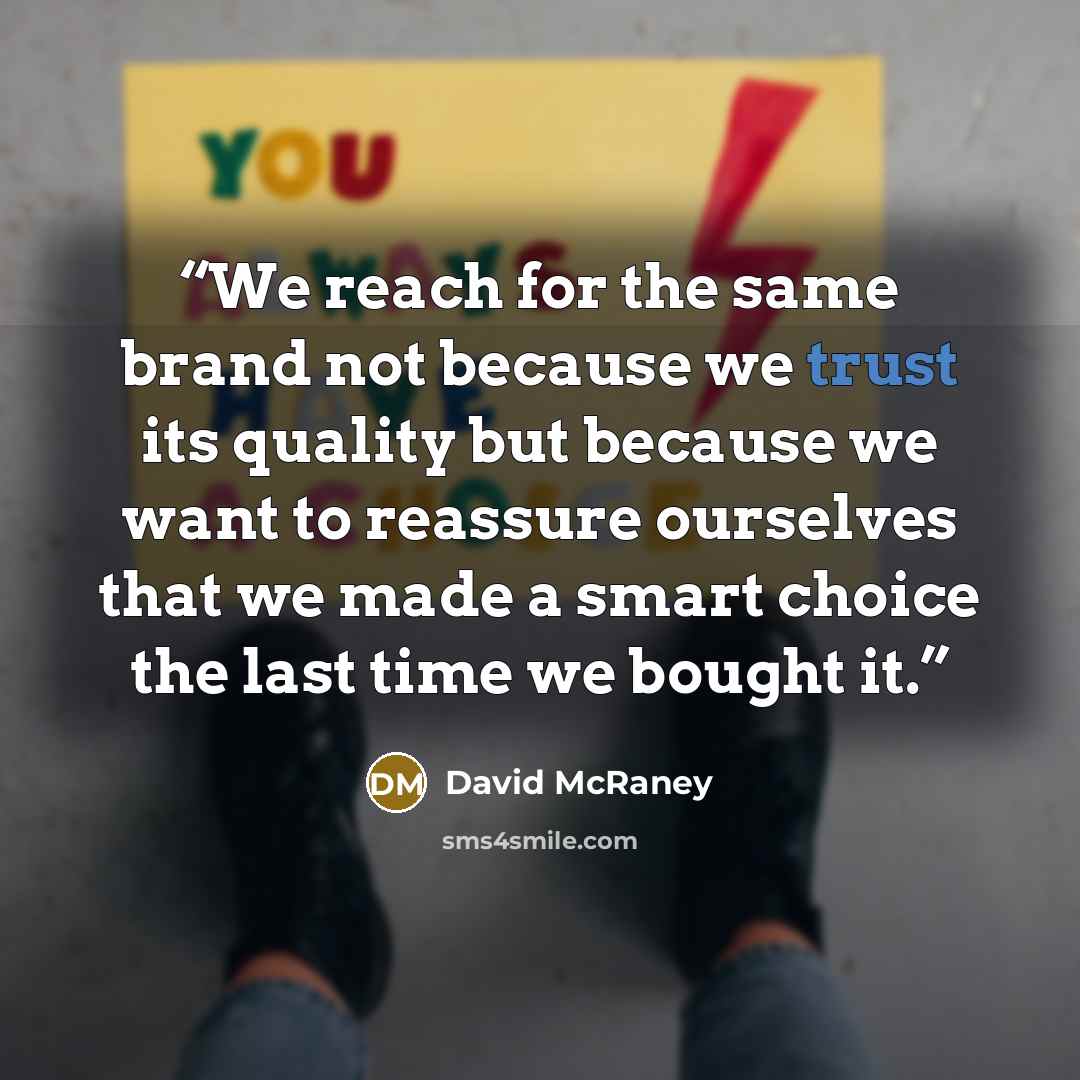 “We reach for the same brand not because we trust its quality but because we want to reassure ourselves that we made a smart choice the last time we bought it.” quote by David McRaney