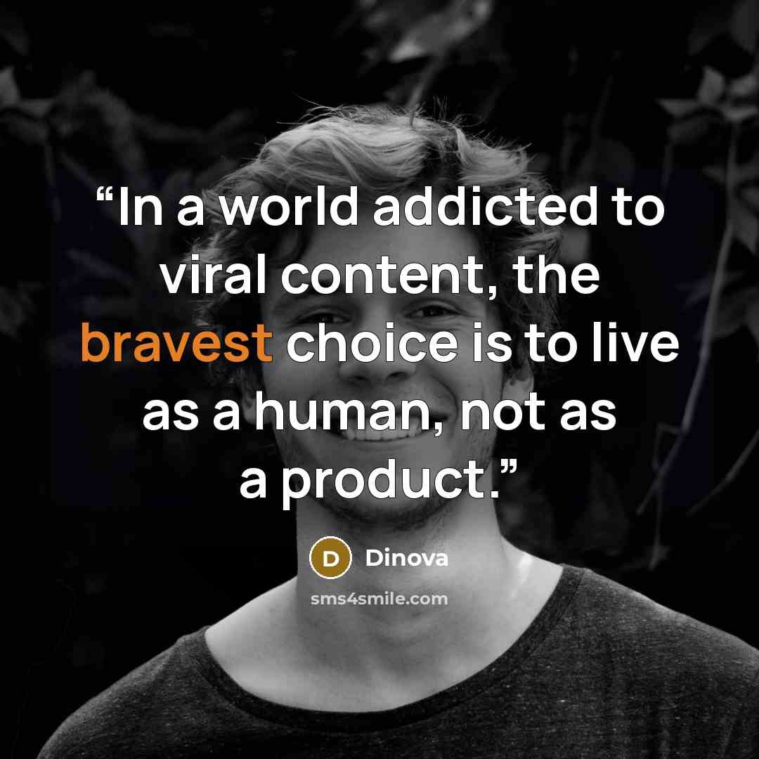 “In a world addicted to viral content, the bravest choice is to live as a human, not as a product.” quote by Dinova