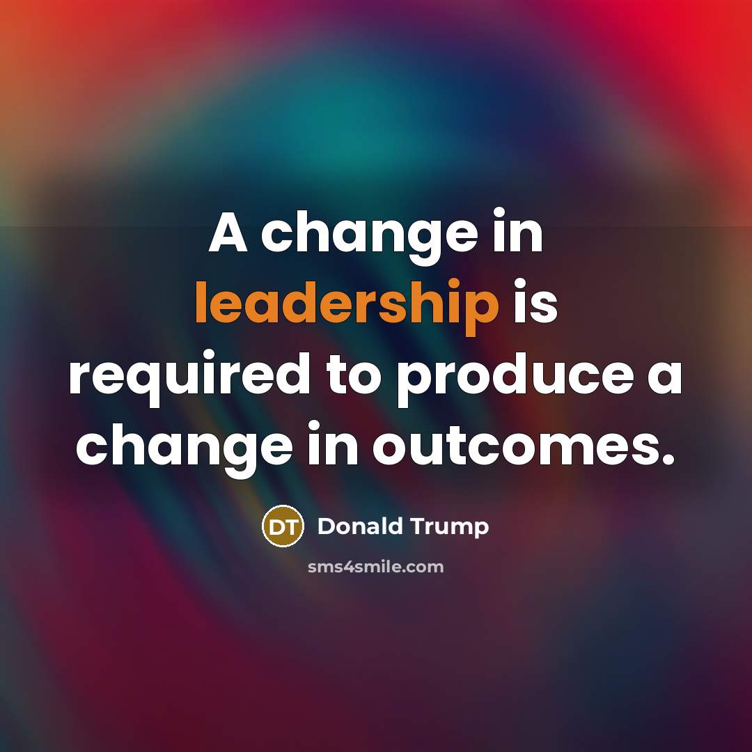 “A change in leadership is required to produce a change…” quote by Donald Trump