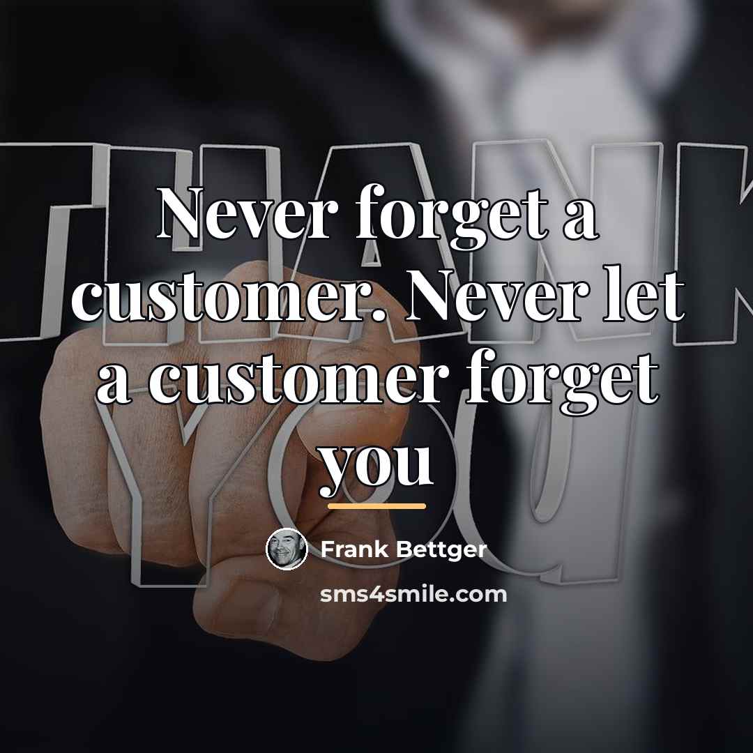 “Never forget a customer. Never let a customer forget you…” quote by Frank Bettger