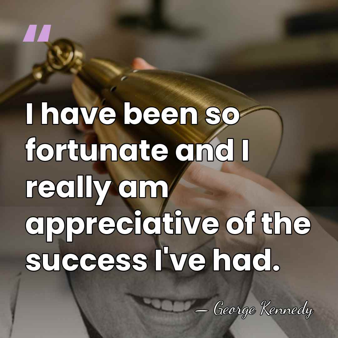 I have been so fortunate and I really am appreciative of the&hellip; - George Kennedy