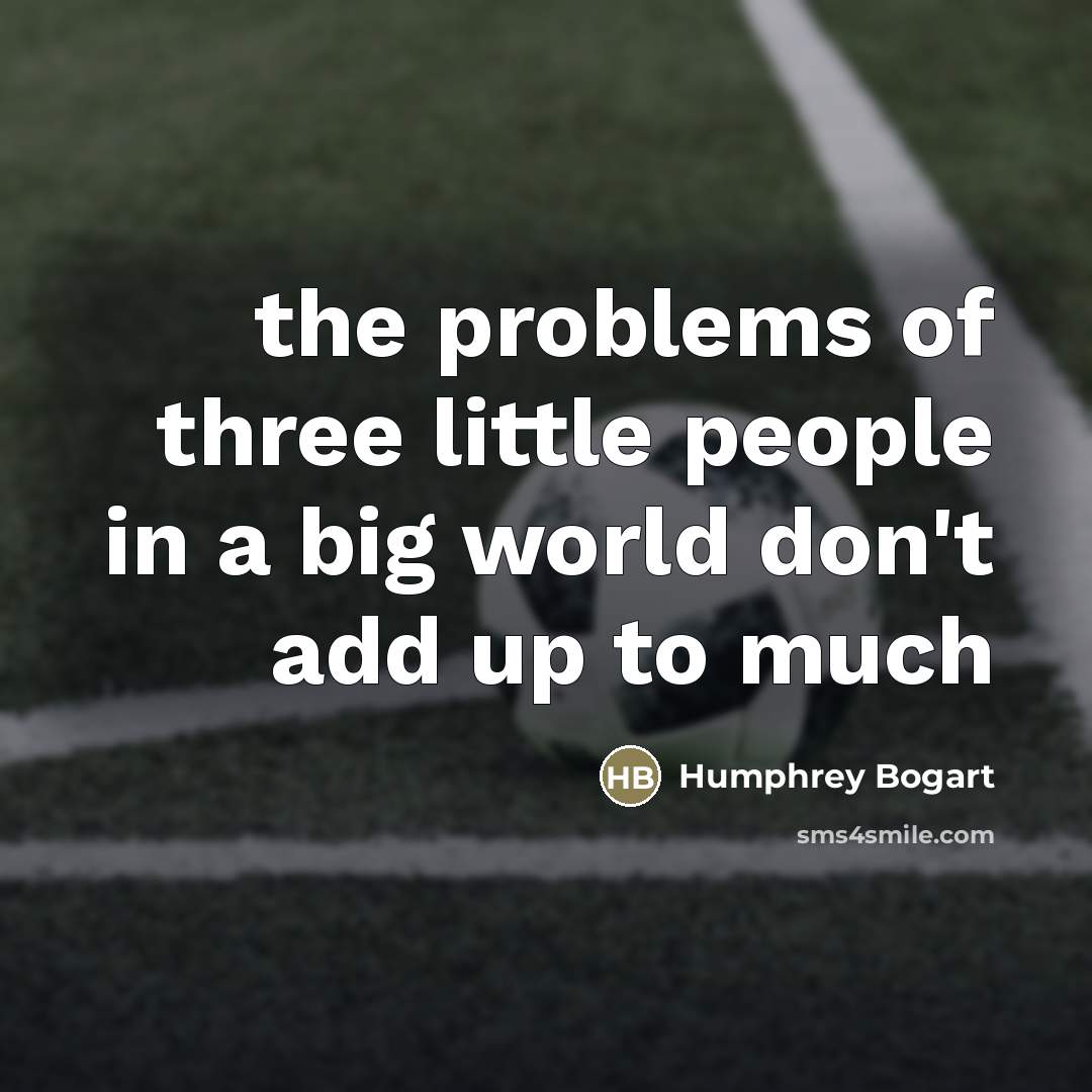 “the problems of three little people in a big world…” quote by Humphrey Bogart