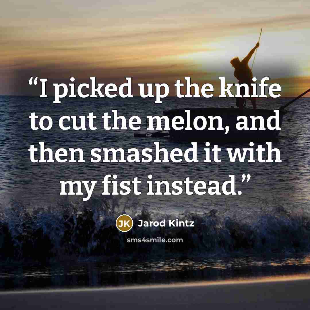 “I picked up the knife to cut the melon, and then smashed it with my fist instead.” quote by Jarod Kintz
