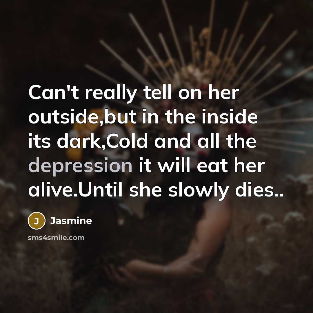 “Can't really tell on her outside,but in the inside its dark,Cold and all the depression it will eat her alive.Until she slowly dies..” quote by Jasmine